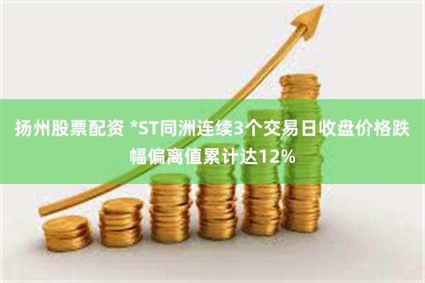 扬州股票配资 *ST同洲连续3个交易日收盘价格跌幅偏离值累计达12%