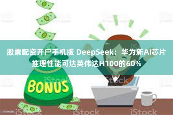 股票配资开户手机版 DeepSeek：华为新AI芯片推理性能可达英伟达H100的60%