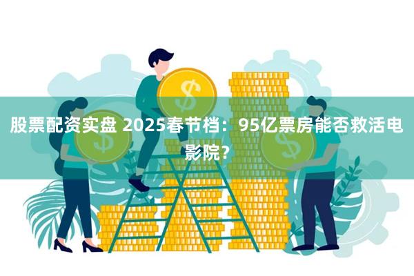 股票配资实盘 2025春节档：95亿票房能否救活电影院？