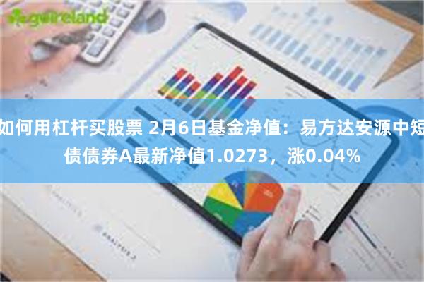 如何用杠杆买股票 2月6日基金净值：易方达安源中短债债券A最新净值1.0273，涨0.04%