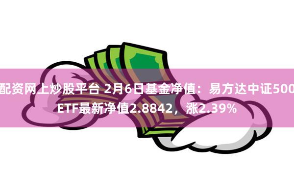 配资网上炒股平台 2月6日基金净值：易方达中证500ETF最新净值2.8842，涨2.39%