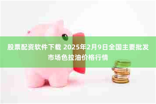 股票配资软件下载 2025年2月9日全国主要批发市场色拉油价格行情