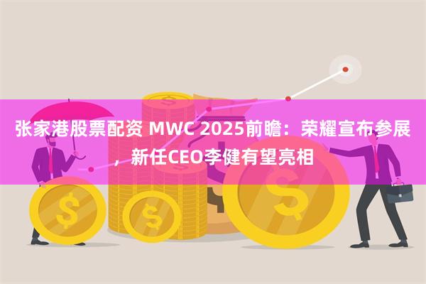 张家港股票配资 MWC 2025前瞻：荣耀宣布参展，新任CEO李健有望亮相