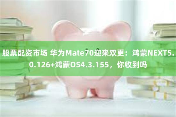 股票配资市场 华为Mate70迎来双更：鸿蒙NEXT5.0.126+鸿蒙OS4.3.155，你收到吗