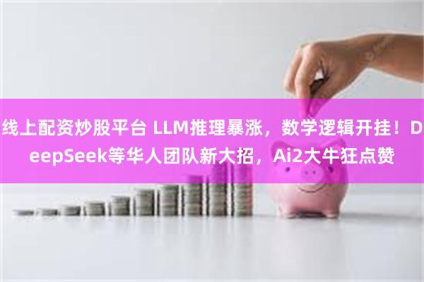 线上配资炒股平台 LLM推理暴涨，数学逻辑开挂！DeepSeek等华人团队新大招，Ai2大牛狂点赞