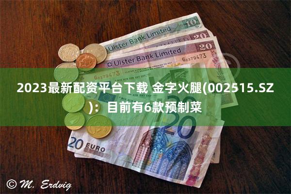 2023最新配资平台下载 金字火腿(002515.SZ)：目前有6款预制菜