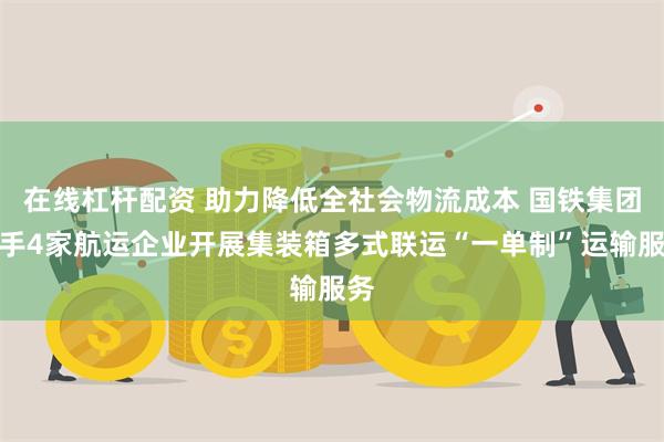 在线杠杆配资 助力降低全社会物流成本 国铁集团联手4家航运企业开展集装箱多式联运“一单制”运输服务