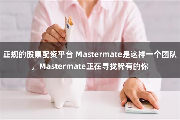 正规的股票配资平台 Mastermate是这样一个团队，Mastermate正在寻找稀有的你