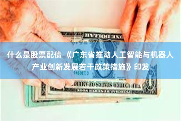 什么是股票配债 《广东省推动人工智能与机器人产业创新发展若干政策措施》印发