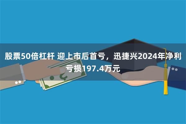 股票50倍杠杆 迎上市后首亏，迅捷兴2024年净利亏损197.4万元