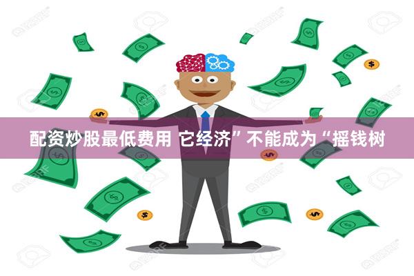 配资炒股最低费用 它经济”不能成为“摇钱树