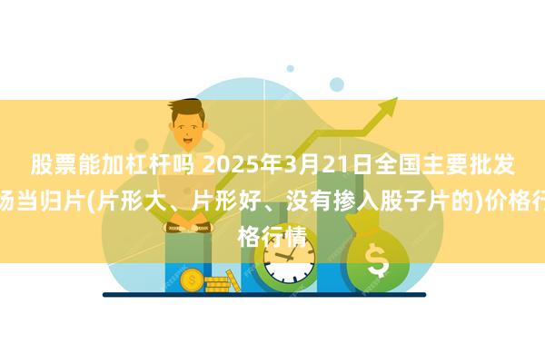 股票能加杠杆吗 2025年3月21日全国主要批发市场当归片(片形大、片形好、没有掺入股子片的)价格行情