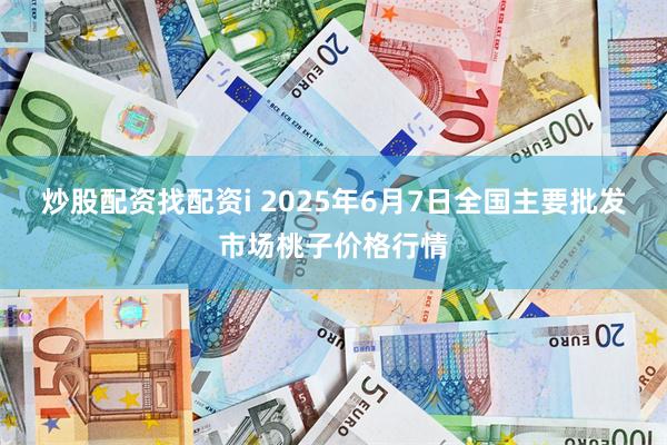 炒股配资找配资i 2025年6月7日全国主要批发市场桃子价格行情
