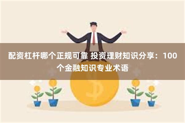 配资杠杆哪个正规可靠 投资理财知识分享：100个金融知识专业术语